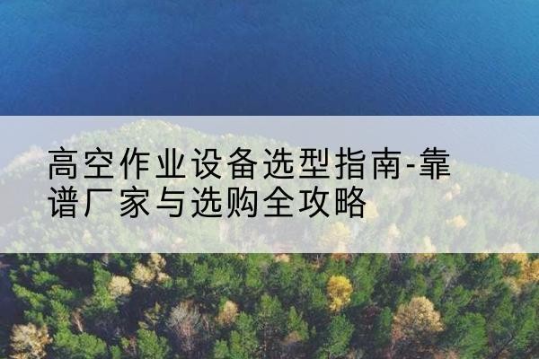 和平升降车厂家-高空作业设备选型指南-靠谱厂家与选购全攻略