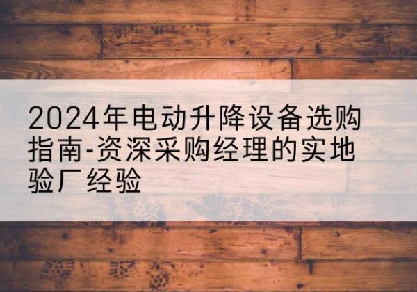 和平电动剪叉升降平台厂家-2024年电动升降设备选购指南-资深采购经理的实地验厂经验