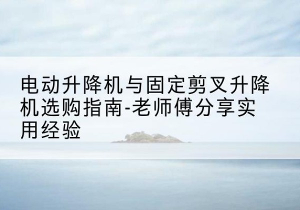 和平电动升降机怎么选-电动升降机与固定剪叉升降机选购指南-老师傅分享实用经验
