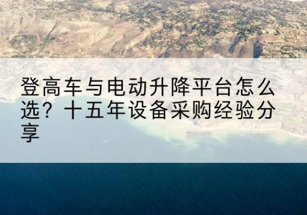和平登高车厂家厂家-登高车与电动升降平台怎么选？十五年设备采购经验分享