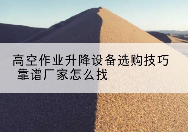 和平电动升降平台厂家推荐-高空作业升降设备选购技巧 靠谱厂家怎么找