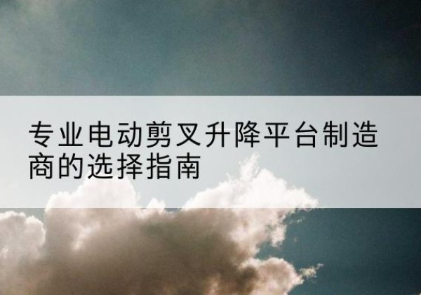 和平电动剪叉升降平台厂家-专业电动剪叉升降平台制造商的选择指南