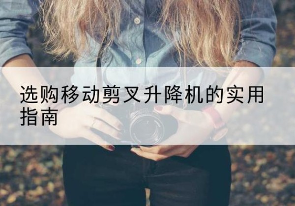 和平移动剪叉升降机怎么选-选购移动剪叉升降机的实用指南
