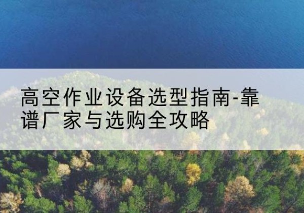和平升降车厂家-高空作业设备选型指南-靠谱厂家与选购全攻略