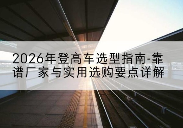 和平登高车厂家推荐-2026年登高车选型指南-靠谱厂家与实用选购要点详解