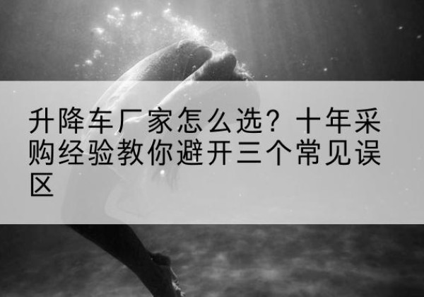 和平升降车厂家-怎么选？十年采购经验教你避开三个常见误区