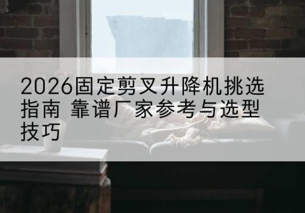 和平固定剪叉升降机厂家推荐-2026固定剪叉升降机挑选指南 靠谱厂家参考与选型技巧